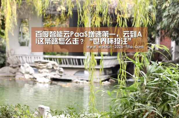 百度智能云PaaS增速第一,云到AI这条路怎么走?“世界杯投注”
