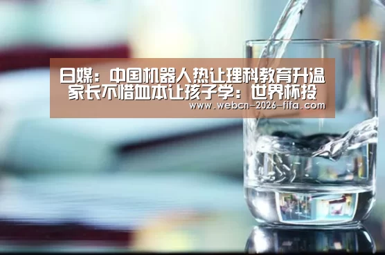 日媒:中国机器人热让理科教育升温 家长不惜血本让孩子学:世界杯投注(图3) 世界杯投注